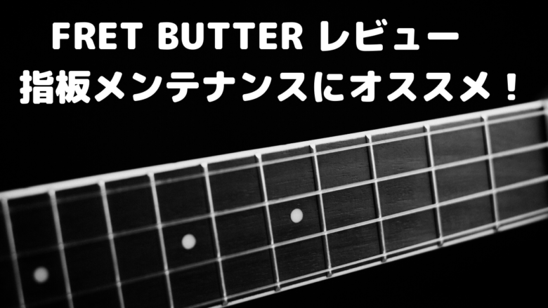 FRET BUTTER レビュー 指板メンテナンスにオススメ！ | 山を登るシンガーソングライター